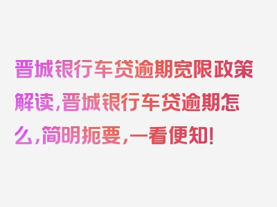 晋城银行车贷逾期宽限政策解读,晋城银行车贷逾期怎么，简明扼要，一看便知！