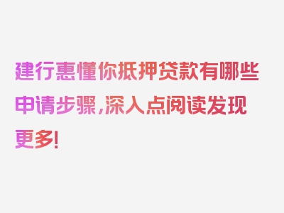 建行惠懂你抵押贷款有哪些申请步骤，深入点阅读发现更多！