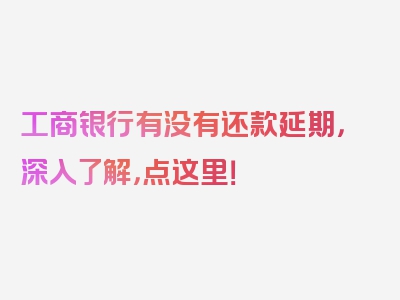 工商银行有没有还款延期，深入了解，点这里！