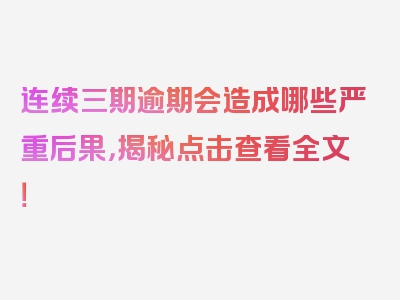 连续三期逾期会造成哪些严重后果，揭秘点击查看全文！