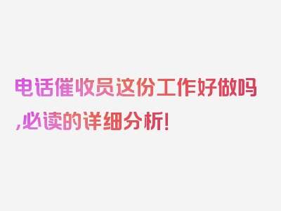 电话催收员这份工作好做吗，必读的详细分析！