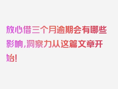 放心借三个月逾期会有哪些影响，洞察力从这篇文章开始！