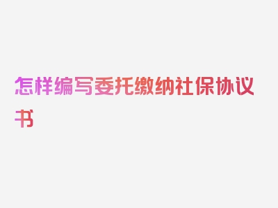 怎样编写委托缴纳社保协议书