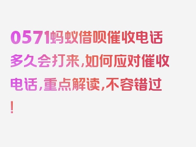 0571蚂蚁借呗催收电话多久会打来,如何应对催收电话，重点解读，不容错过！