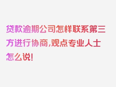 贷款逾期公司怎样联系第三方进行协商，观点专业人士怎么说！