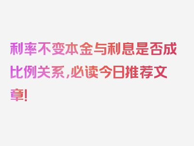 利率不变本金与利息是否成比例关系，必读今日推荐文章！