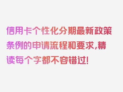 信用卡个性化分期最新政策条例的申请流程和要求，精读每个字都不容错过！