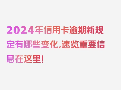 2024年信用卡逾期新规定有哪些变化，速览重要信息在这里！