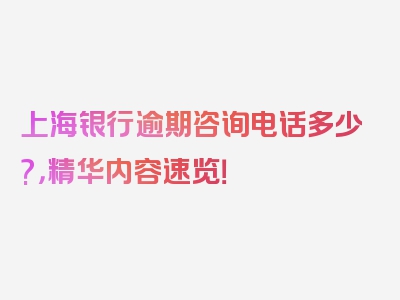 上海银行逾期咨询电话多少?，精华内容速览！