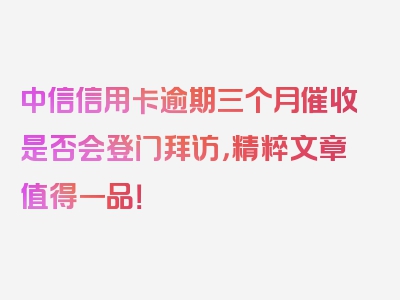 中信信用卡逾期三个月催收是否会登门拜访，精粹文章值得一品！