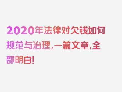 2020年法律对欠钱如何规范与治理，一篇文章，全部明白！