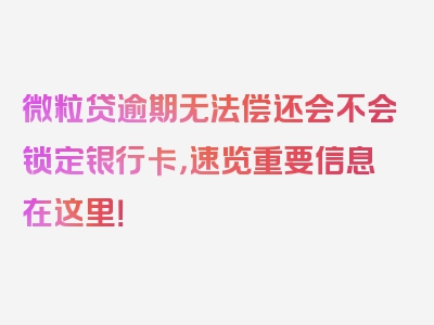 微粒贷逾期无法偿还会不会锁定银行卡，速览重要信息在这里！