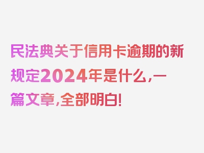 民法典关于信用卡逾期的新规定2024年是什么，一篇文章，全部明白！