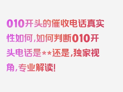 010开头的催收电话真实性如何,如何判断010开头电话是**还是，独家视角，专业解读！