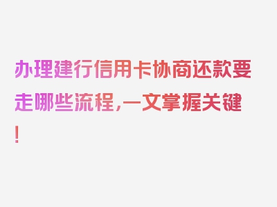 办理建行信用卡协商还款要走哪些流程，一文掌握关键！