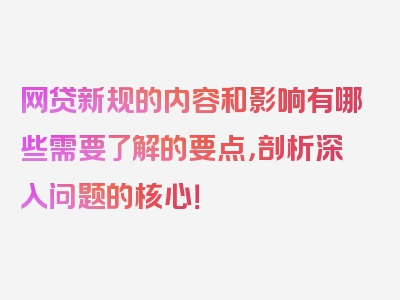 网贷新规的内容和影响有哪些需要了解的要点，剖析深入问题的核心！