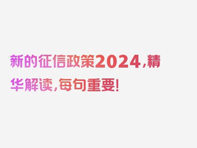 新的征信政策2024，精华解读，每句重要！