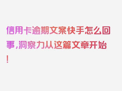 信用卡逾期文案快手怎么回事，洞察力从这篇文章开始！