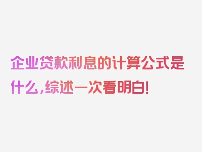 企业贷款利息的计算公式是什么，综述一次看明白！