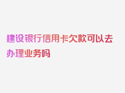 建设银行信用卡欠款可以去办理业务吗