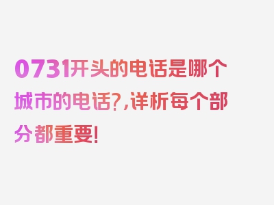 0731开头的电话是哪个城市的电话?，详析每个部分都重要！