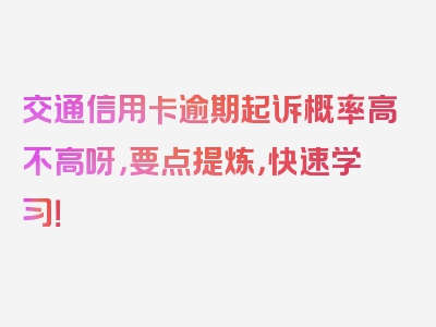 交通信用卡逾期起诉概率高不高呀，要点提炼，快速学习！