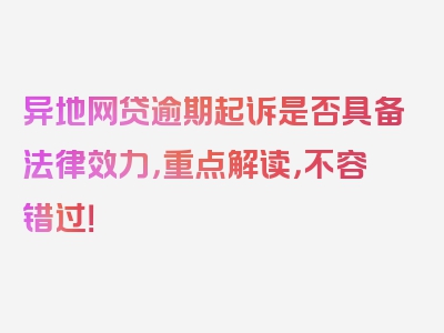 异地网贷逾期起诉是否具备法律效力，重点解读，不容错过！