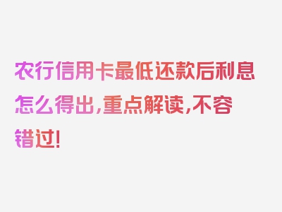 农行信用卡最低还款后利息怎么得出，重点解读，不容错过！