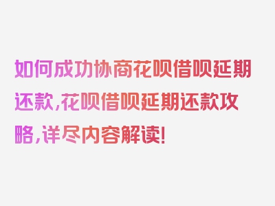 如何成功协商花呗借呗延期还款,花呗借呗延期还款攻略，详尽内容解读！