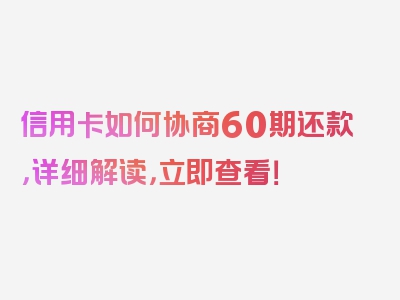 信用卡如何协商60期还款，详细解读，立即查看！