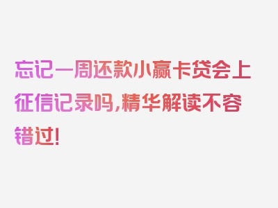 忘记一周还款小赢卡贷会上征信记录吗，精华解读不容错过！