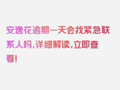 安逸花逾期一天会找紧急联系人吗，详细解读，立即查看！