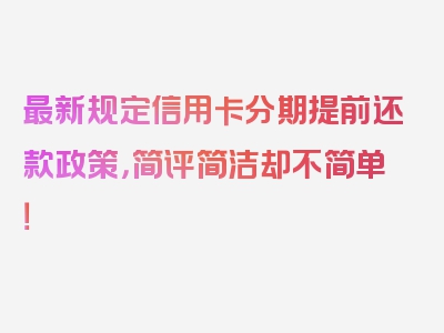 最新规定信用卡分期提前还款政策，简评简洁却不简单！