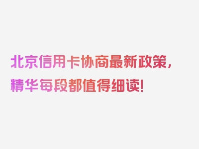 北京信用卡协商最新政策，精华每段都值得细读！