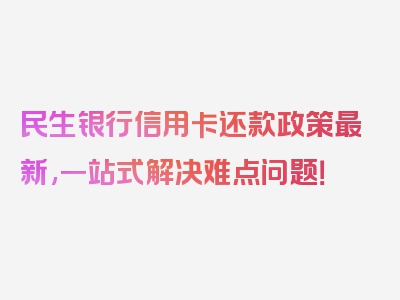 民生银行信用卡还款政策最新,一站式解决难点问题！