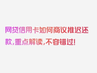 网贷信用卡如何商议推迟还款，重点解读，不容错过！