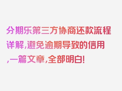 分期乐第三方协商还款流程详解,避免逾期导致的信用，一篇文章，全部明白！