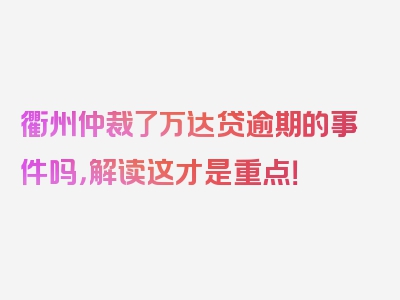 衢州仲裁了万达贷逾期的事件吗，解读这才是重点！