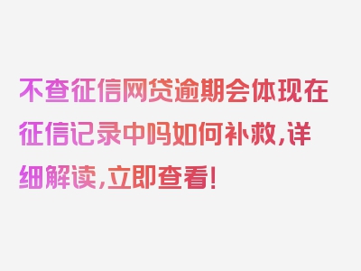 不查征信网贷逾期会体现在征信记录中吗如何补救，详细解读，立即查看！