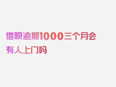 借呗逾期1000三个月会有人上门吗