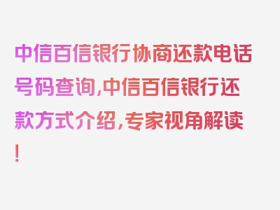 中信百信银行协商还款电话号码查询,中信百信银行还款方式介绍，专家视角解读！