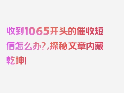 收到1065开头的催收短信怎么办?，探秘文章内藏乾坤！