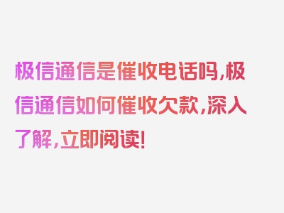 极信通信是催收电话吗,极信通信如何催收欠款，深入了解，立即阅读！