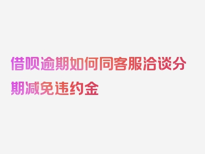 借呗逾期如何同客服洽谈分期减免违约金