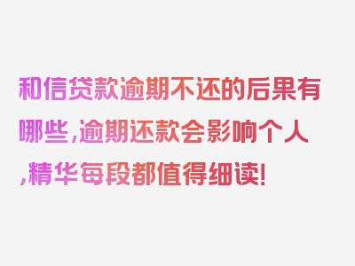 和信贷款逾期不还的后果有哪些,逾期还款会影响个人，精华每段都值得细读！