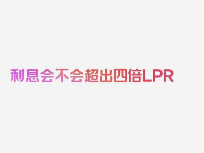 利息会不会超出四倍LPR