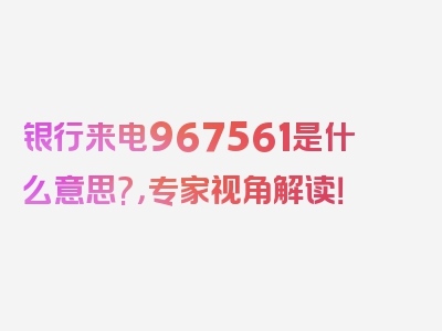 银行来电967561是什么意思?，专家视角解读！