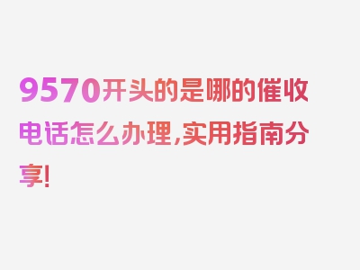 9570开头的是哪的催收电话怎么办理，实用指南分享！