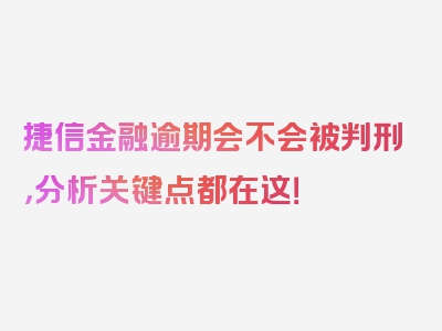 捷信金融逾期会不会被判刑，分析关键点都在这！