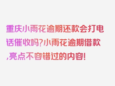 重庆小雨花逾期还款会打电话催收吗?小雨花逾期借款，亮点不容错过的内容！